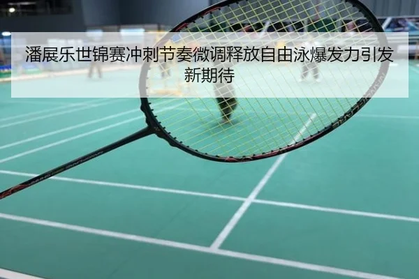 潘展乐世锦赛冲刺节奏微调释放自由泳爆发力引发新期待