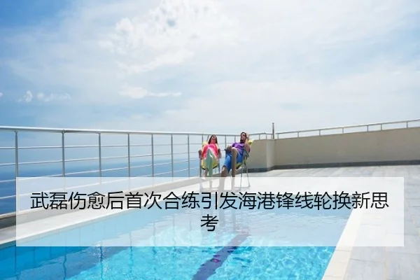 武磊伤愈后首次合练引发海港锋线轮换新思考