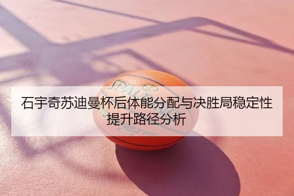 石宇奇苏迪曼杯后体能分配与决胜局稳定性提升路径分析