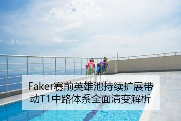 Faker赛前英雄池持续扩展带动T1中路体系全面演变解析